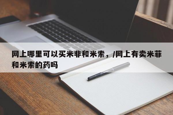 药流药怎么购买网上哪里可以买米非和米索，/网上有卖米菲和米索的药吗