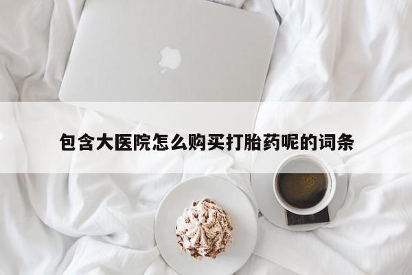 药流药怎么购买包含大医院怎么购买打胎药呢的词条