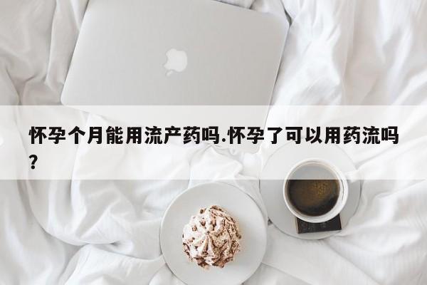 药流药怎么购买怀孕个月能用流产药吗.怀孕了可以用药流吗？