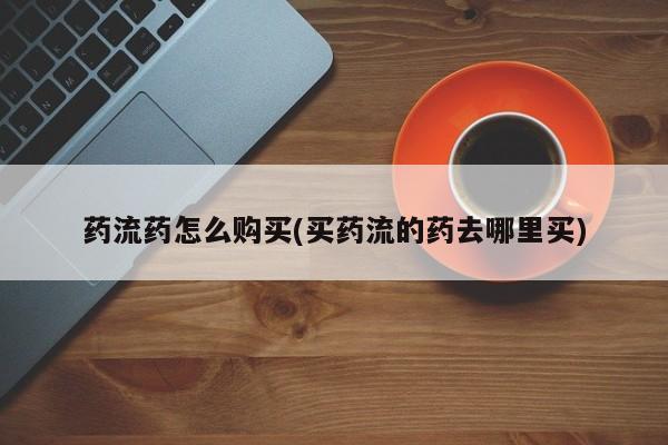 药流药怎么购买(买药流的药去哪里买)