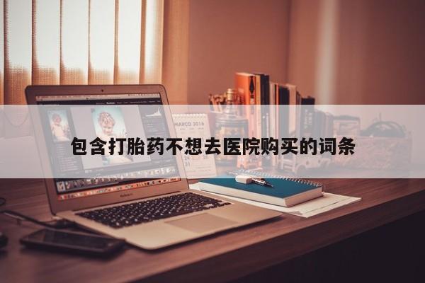 药流药怎么购买包含打胎药不想去医院购买的词条