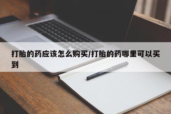 药流药怎么购买打胎的药应该怎么购买/打胎的药哪里可以买到