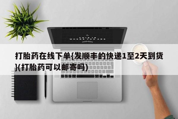 药流药怎么购买打胎药在线下单{发顺丰的快递1至2天到货}(打胎药可以邮寄吗)