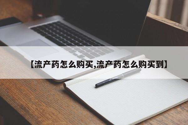 药流药怎么购买【流产药怎么购买,流产药怎么购买到】