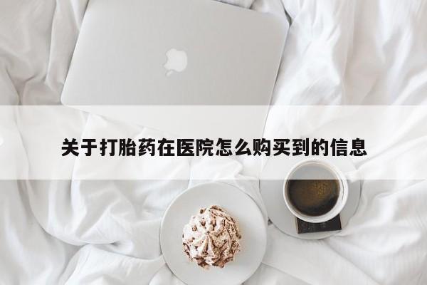 药流药怎么购买关于打胎药在医院怎么购买到的信息