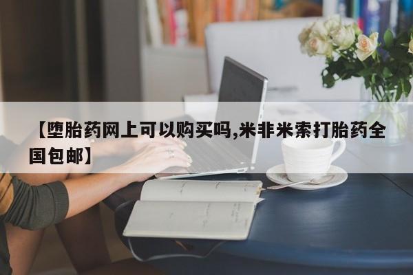 药流药怎么购买【堕胎药网上可以购买吗,米非米索打胎药全国包邮】