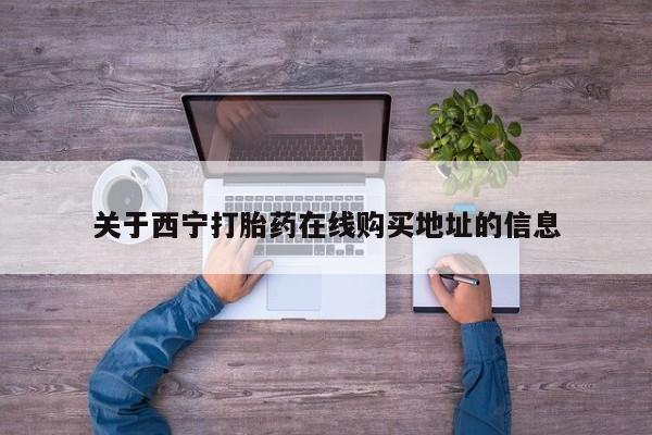 药流药怎么购买关于西宁打胎药在线购买地址的信息