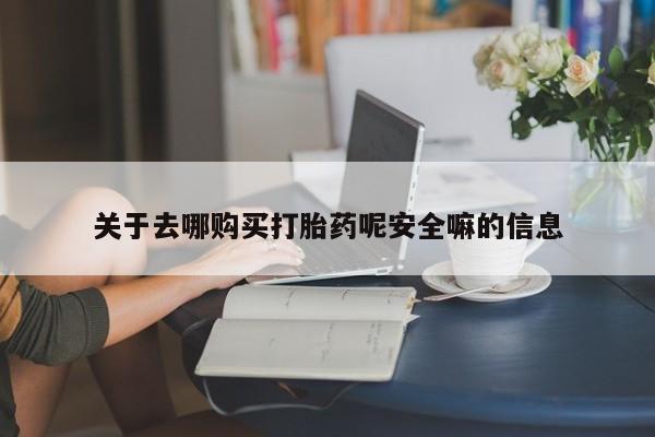 药流药怎么购买关于去哪购买打胎药呢安全嘛的信息