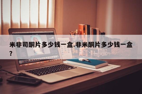 药流药怎么购买米非司酮片多少钱一盒.非米酮片多少钱一盒？