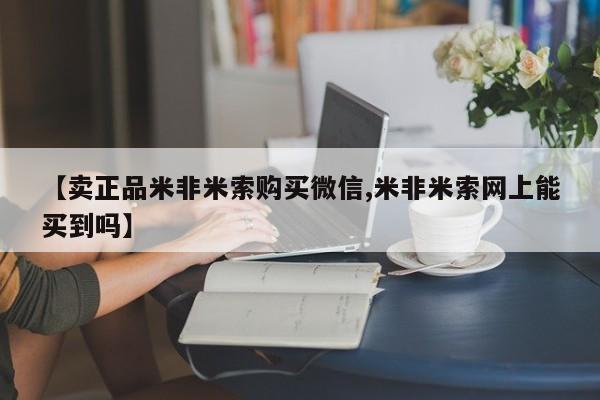 药流药怎么购买【卖正品米非米索购买微信,米非米索网上能买到吗】