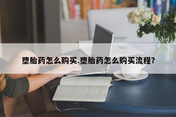 药流药怎么购买堕胎药怎么购买.堕胎药怎么购买流程？