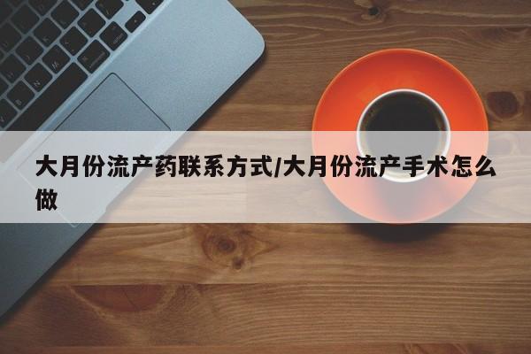 药流药怎么购买大月份流产药联系方式/大月份流产手术怎么做