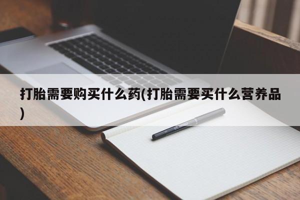 药流药怎么购买打胎需要购买什么药(打胎需要买什么营养品)