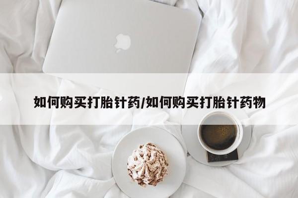 药流药怎么购买如何购买打胎针药/如何购买打胎针药物