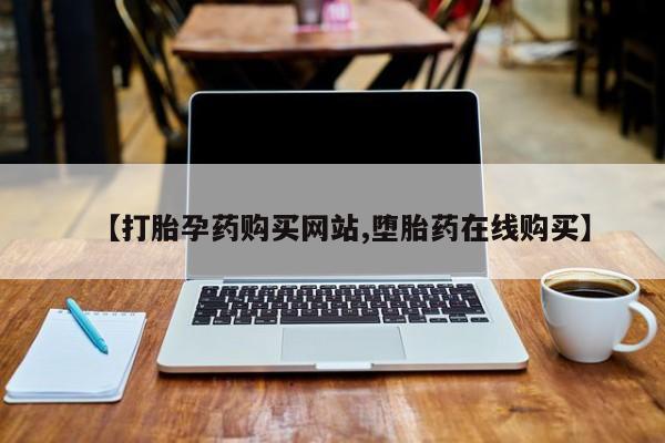 药流药怎么购买【打胎孕药购买网站,堕胎药在线购买】