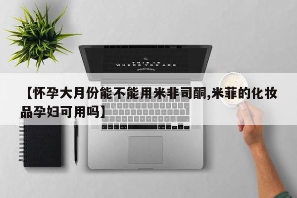 药流药怎么购买【怀孕大月份能不能用米非司酮,米菲的化妆品孕妇可用吗】