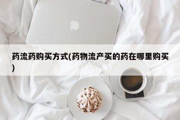 药流药怎么购买药流药购买方式(药物流产买的药在哪里购买)