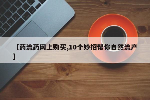 药流药怎么购买【药流药网上购买,10个妙招帮你自然流产】