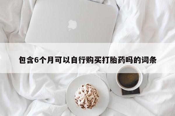 药流药怎么购买包含6个月可以自行购买打胎药吗的词条