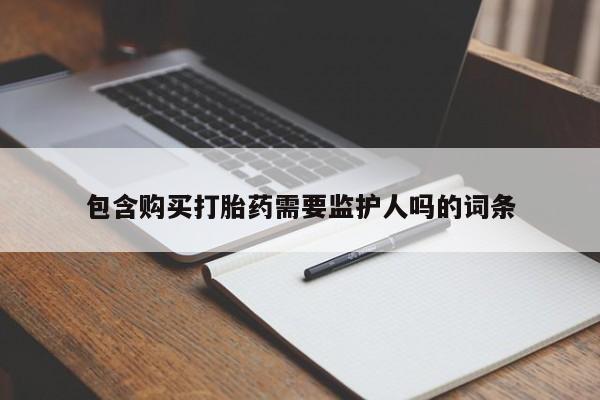 药流药怎么购买包含购买打胎药需要监护人吗的词条