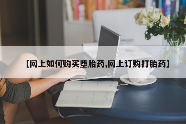 药流药怎么购买【网上如何购买堕胎药,网上订购打胎药】