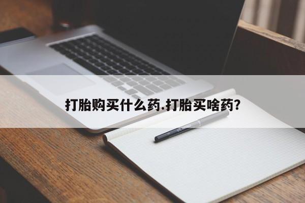 药流药怎么购买打胎购买什么药.打胎买啥药？